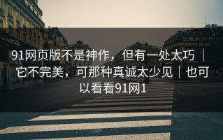 91网页版不是神作，但有一处太巧 ｜ 它不完美，可那种真诚太少见｜也可以看看91网1