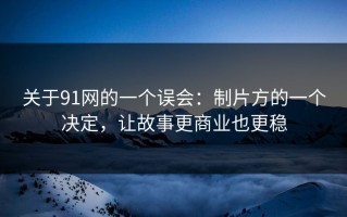 关于91网的一个误会：制片方的一个决定，让故事更商业也更稳