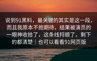 说到91黑料，最关键的其实是这一段，而且我原本不抱期待，结果被演员的一眼神收拾了，这条线捋顺了，剩下的都清楚｜也可以看看91网页版