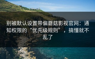 别被默认设置带偏蘑菇影视官网：通知权限的“优先级规则”，搞懂就不乱了