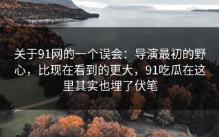 关于91网的一个误会：导演最初的野心，比现在看到的更大，91吃瓜在这里其实也埋了伏笔