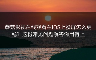 蘑菇影视在线观看在iOS上投屏怎么更稳？这份常见问题解答你用得上