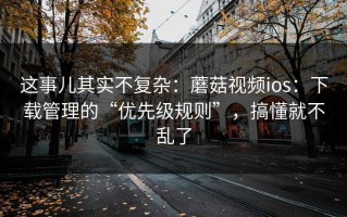 这事儿其实不复杂：蘑菇视频ios：下载管理的“优先级规则”，搞懂就不乱了