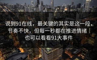 说到91在线，最关键的其实是这一段，节奏不快，但每一秒都在推进情绪｜也可以看看91大事件