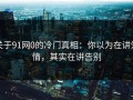 关于91网0的冷门真相：你以为在讲爱情，其实在讲告别