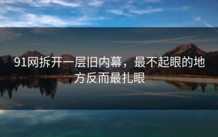 91网拆开一层旧内幕，最不起眼的地方反而最扎眼
