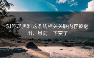 51吃瓜黑料这条线相关关联内容被翻出，风向一下变了