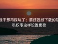 我不想再踩坑了：蘑菇视频下载的隐私权限这样设置更稳