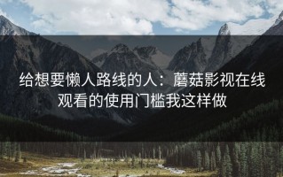 给想要懒人路线的人：蘑菇影视在线观看的使用门槛我这样做