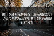 第一次遇到这种情况，蘑菇短视频开了省电模式后我才明白：加载速度别这样设置