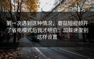 第一次遇到这种情况，蘑菇短视频开了省电模式后我才明白：加载速度别这样设置