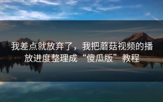 我差点就放弃了，我把蘑菇视频的播放进度整理成“傻瓜版”教程