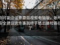 你可能没注意蘑菇视频电脑版，账号安全建议这件事我终于给出最短路径了