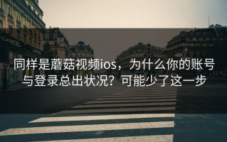 同样是蘑菇视频ios，为什么你的账号与登录总出状况？可能少了这一步
