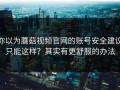 你以为蘑菇视频官网的账号安全建议只能这样？其实有更舒服的办法