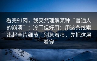 看完91网，我突然理解某种“普通人的崩溃”：冷门但好用：用这条线索串起全片细节，别急着喷，先把这层看穿