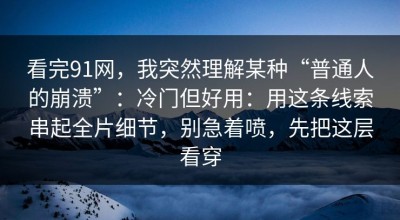 看完91网，我突然理解某种“普通人的崩溃”：冷门但好用：用这条线索串起全片细节，别急着喷，先把这层看穿