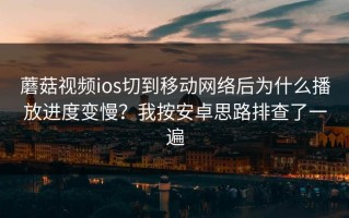 蘑菇视频ios切到移动网络后为什么播放进度变慢？我按安卓思路排查了一遍