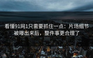 看懂91网1只需要抓住一点：片场细节被曝出来后，整件事更合理了