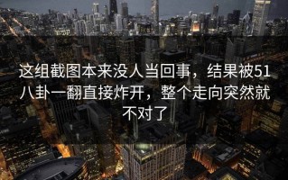 这组截图本来没人当回事，结果被51八卦一翻直接炸开，整个走向突然就不对了