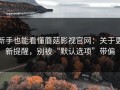 新手也能看懂蘑菇影视官网：关于更新提醒，别被“默认选项”带偏