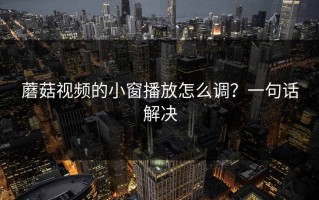 蘑菇视频的小窗播放怎么调？一句话解决