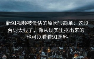新91视频被低估的原因很简单：这段台词太狠了，像从现实里抠出来的｜也可以看看91黑料
