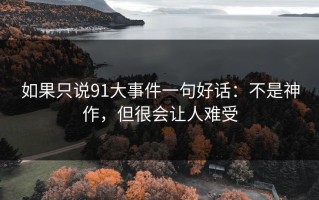 如果只说91大事件一句好话：不是神作，但很会让人难受
