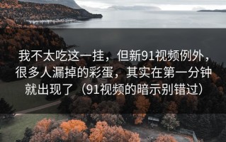 我不太吃这一挂，但新91视频例外，很多人漏掉的彩蛋，其实在第一分钟就出现了（91视频的暗示别错过）
