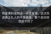 明星黑料追到这一步才发现，这次风波真正扎人的不是表面，整个走向突然就不对了