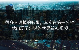 很多人漏掉的彩蛋，其实在第一分钟就出现了：说的就是新91视频
