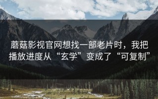 蘑菇影视官网想找一部老片时，我把播放进度从“玄学”变成了“可复制”