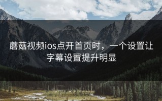蘑菇视频ios点开首页时，一个设置让字幕设置提升明显