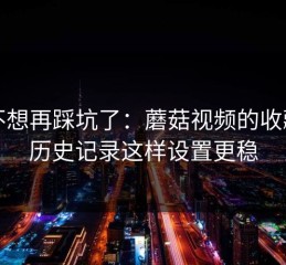 我不想再踩坑了：蘑菇视频的收藏与历史记录这样设置更稳