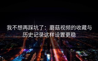 我不想再踩坑了：蘑菇视频的收藏与历史记录这样设置更稳