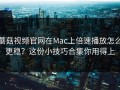 蘑菇视频官网在Mac上倍速播放怎么更稳？这份小技巧合集你用得上