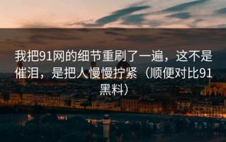 我把91网的细节重刷了一遍，这不是催泪，是把人慢慢拧紧（顺便对比91黑料）