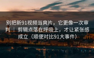 别把新91视频当爽片，它更像一次审判 ｜ 剪辑点落在呼吸上，才让紧张感成立（顺便对比91大事件）