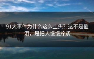 91大事件为什么这么上头？这不是催泪，是把人慢慢拧紧
