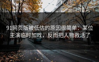 91网页版被低估的原因很简单：某位主演临时加戏，反而把人物救活了