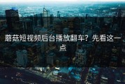 蘑菇短视频后台播放翻车？先看这一点
