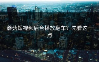 蘑菇短视频后台播放翻车？先看这一点