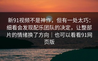 新91视频不是神作，但有一处太巧：细看会发现配乐团队的决定，让整部片的情绪换了方向｜也可以看看91网页版