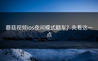 蘑菇视频ios夜间模式翻车？先看这一点
