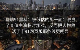 聊聊91黑料：被低估的那一面：说白了某位主演临时加戏，反而把人物救活了｜91网页版那条线更明显