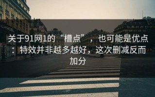 关于91网1的“槽点”，也可能是优点：特效并非越多越好，这次删减反而加分