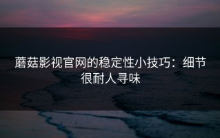 蘑菇影视官网的稳定性小技巧：细节很耐人寻味