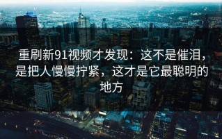 重刷新91视频才发现：这不是催泪，是把人慢慢拧紧，这才是它最聪明的地方
