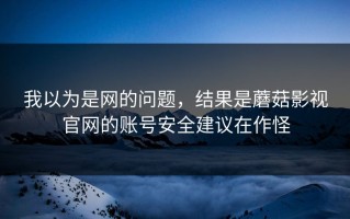 我以为是网的问题，结果是蘑菇影视官网的账号安全建议在作怪
