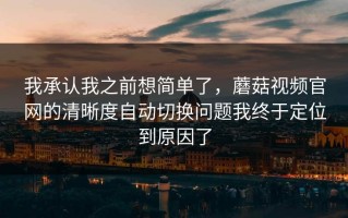 我承认我之前想简单了，蘑菇视频官网的清晰度自动切换问题我终于定位到原因了
